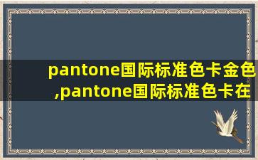 pantone国际标准色卡金色,pantone国际标准色卡在线选色
